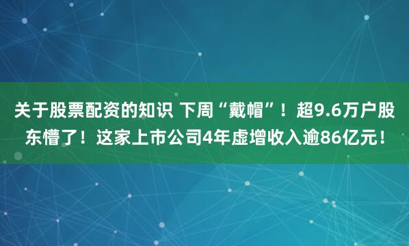 关于股票配资的知识 下周“戴帽”！超9.6万户股东懵了！这家上市公司4年虚增收入逾86亿元！