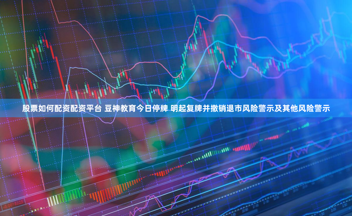 股票如何配资配资平台 豆神教育今日停牌 明起复牌并撤销退市风险警示及其他风险警示