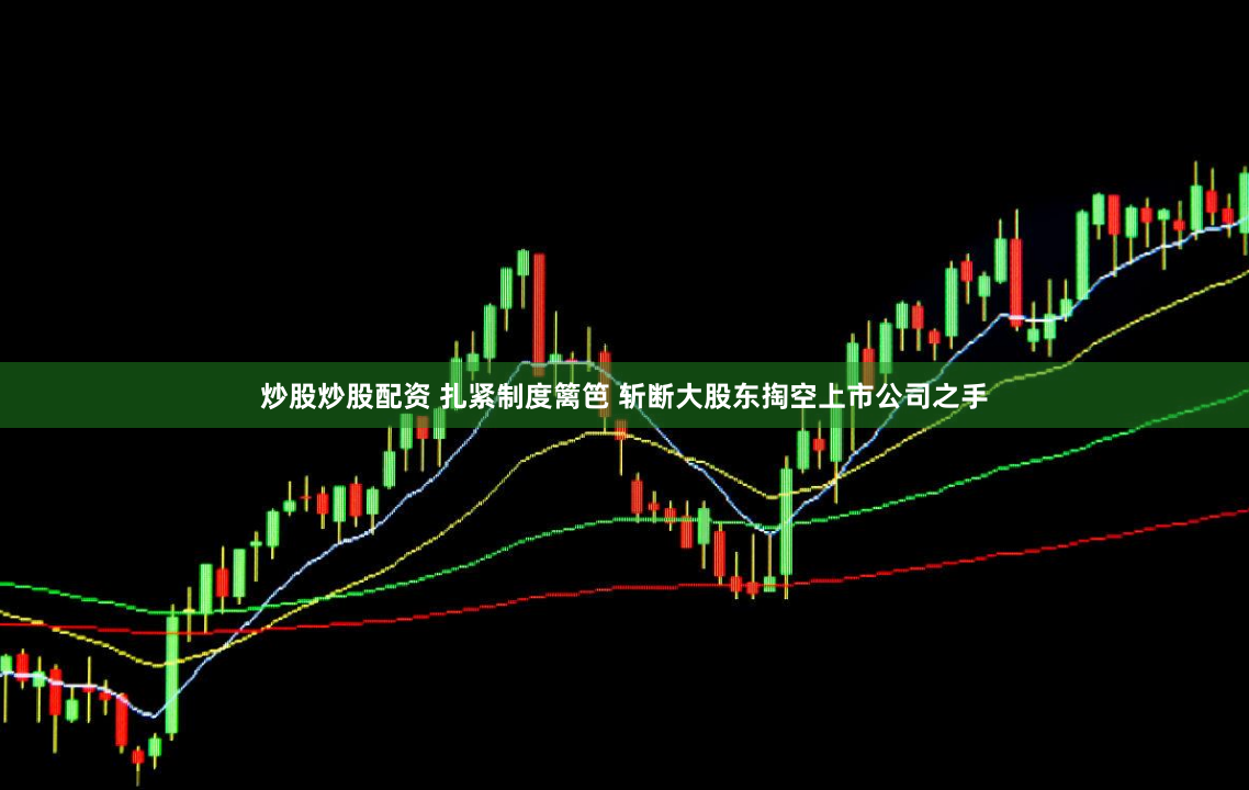 炒股炒股配资 扎紧制度篱笆 斩断大股东掏空上市公司之手