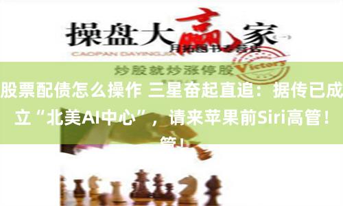 股票配债怎么操作 三星奋起直追：据传已成立“北美AI中心”，请来苹果前Siri高管！