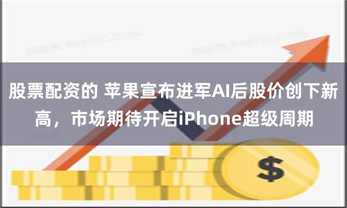 股票配资的 苹果宣布进军AI后股价创下新高，市场期待开启iPhone超级周期