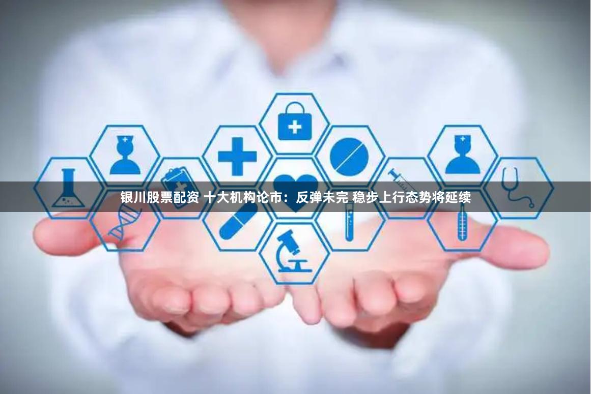 银川股票配资 十大机构论市：反弹未完 稳步上行态势将延续