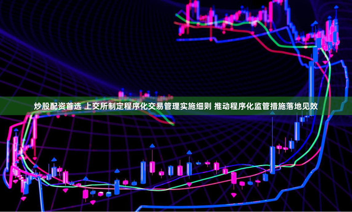 炒股配资首选 上交所制定程序化交易管理实施细则 推动程序化监管措施落地见效