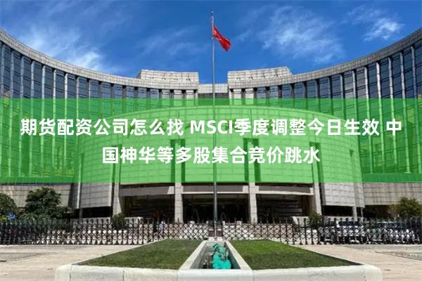 期货配资公司怎么找 MSCI季度调整今日生效 中国神华等多股集合竞价跳水