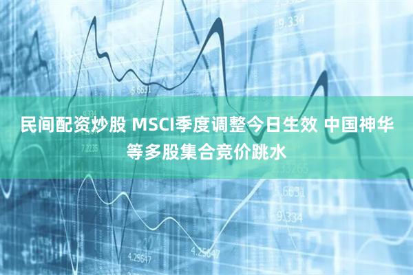 民间配资炒股 MSCI季度调整今日生效 中国神华等多股集合竞价跳水