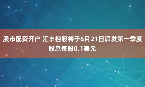 股市配资开户 汇丰控股将于6月21日派发第一季度股息每股0.1美元