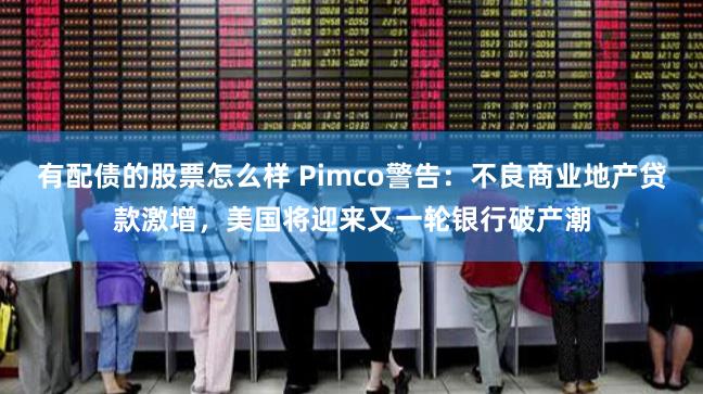 有配债的股票怎么样 Pimco警告:不良商业地产贷款激增,美国将迎来又一轮银行破产潮