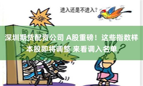 深圳期货配资公司 A股重磅！这些指数样本股即将调整 来看调入名单