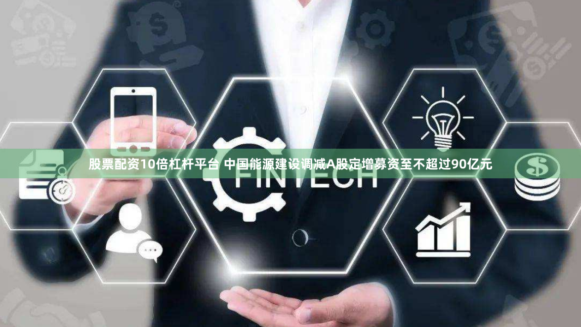 股票配资10倍杠杆平台 中国能源建设调减A股定增募资至不超过90亿元