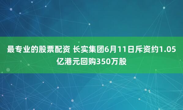 最专业的股票配资 长实集团6月11日斥资约1.05亿港元回购350万股