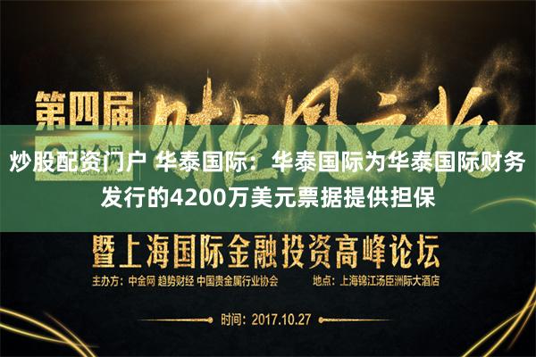 炒股配资门户 华泰国际：华泰国际为华泰国际财务发行的4200万美元票据提供担保