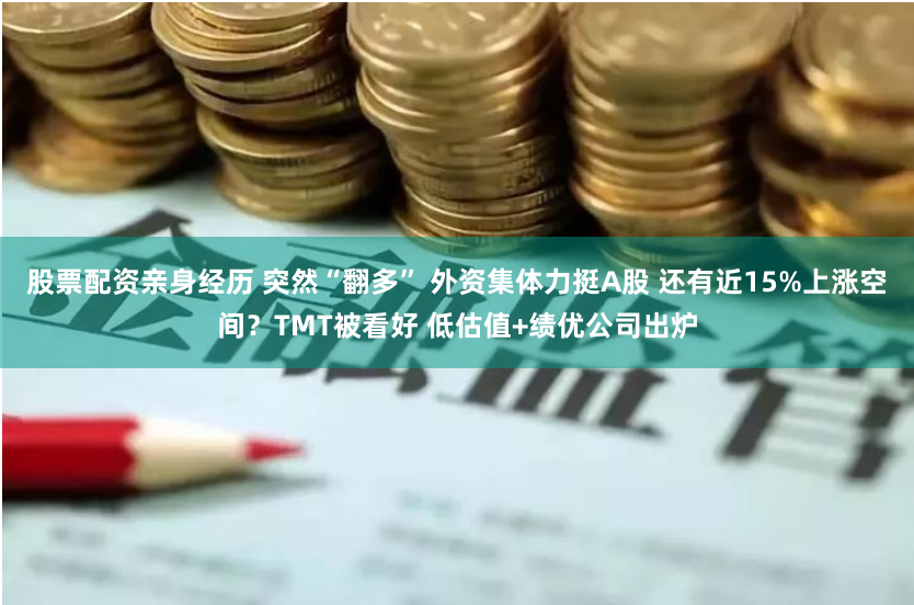 股票配资亲身经历 突然“翻多” 外资集体力挺A股 还有近15%上涨空间？TMT被看好 低估值+绩优公司出炉