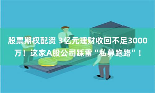 股票期权配资 3亿元理财收回不足3000万！这家A股公司踩雷“私募跑路”！