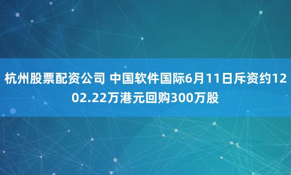 杭州股票配资公司 中国软件国际6月11日斥资约1202.22万港元回购300万股