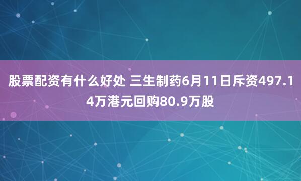 股票配资有什么好处 三生制药6月11日斥资497.14万港元回购80.9万股