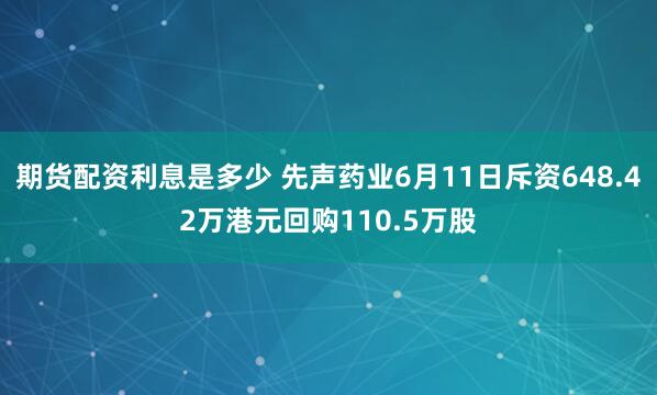 期货配资利息是多少 先声药业6月11日斥资648.42万港元回购110.5万股