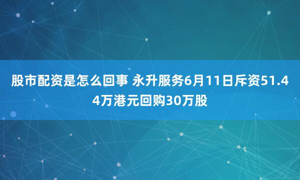 股市配资是怎么回事 永升服务6月11日斥资51.44万港元回购30万股