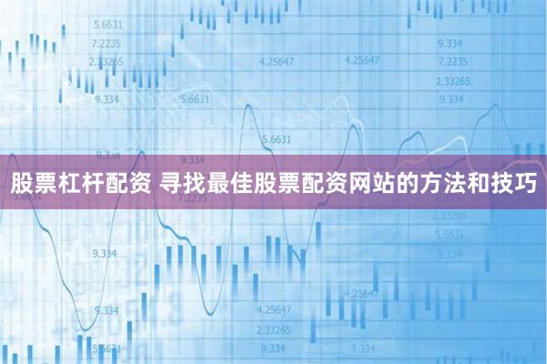 股票杠杆配资 寻找最佳股票配资网站的方法和技巧
