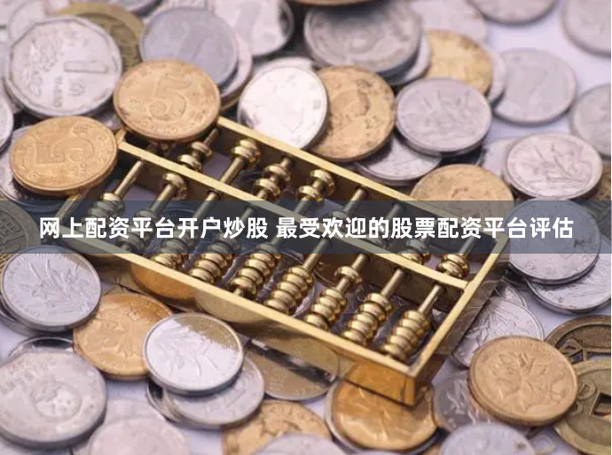 网上配资平台开户炒股 最受欢迎的股票配资平台评估