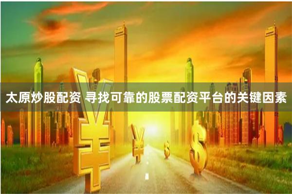 太原炒股配资 寻找可靠的股票配资平台的关键因素