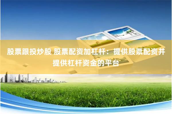 股票跟投炒股 股票配资加杠杆：提供股票配资并提供杠杆资金的平台