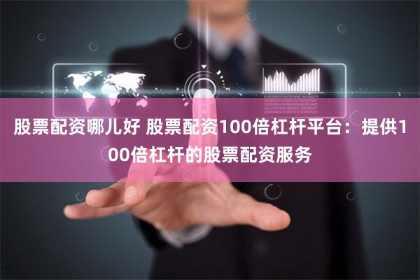 股票配资哪儿好 股票配资100倍杠杆平台：提供100倍杠杆的股票配资服务