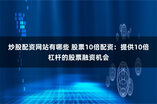 炒股配资网站有哪些 股票10倍配资：提供10倍杠杆的股票融资机会
