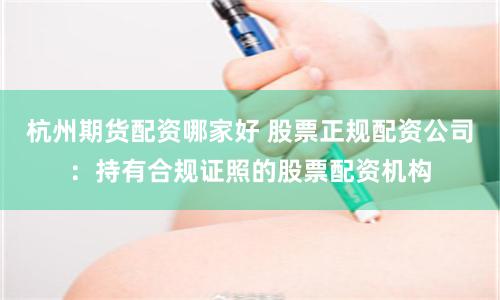 杭州期货配资哪家好 股票正规配资公司：持有合规证照的股票配资机构