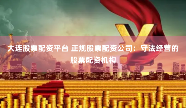 大连股票配资平台 正规股票配资公司:守法经营的股票配资机构