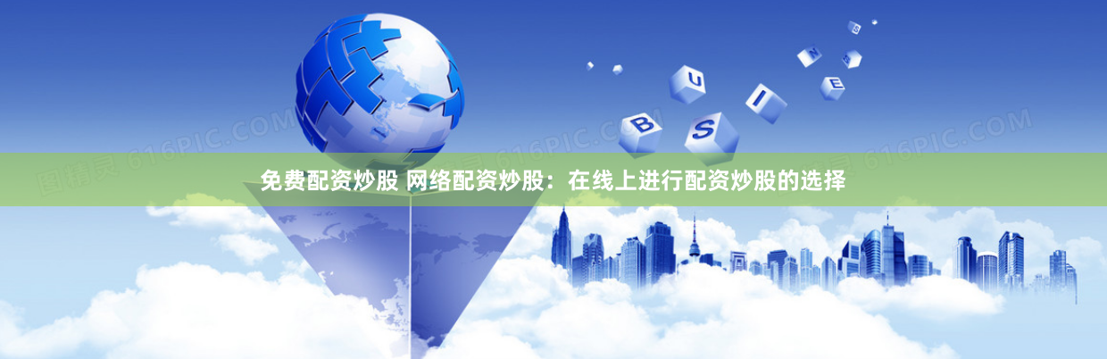 免费配资炒股 网络配资炒股:在线上进行配资炒股的选择