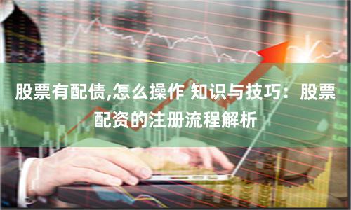 股票有配债,怎么操作 知识与技巧：股票配资的注册流程解析