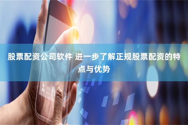 股票配资公司软件 进一步了解正规股票配资的特点与优势