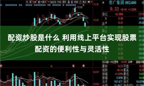 配资炒股是什么 利用线上平台实现股票配资的便利性与灵活性