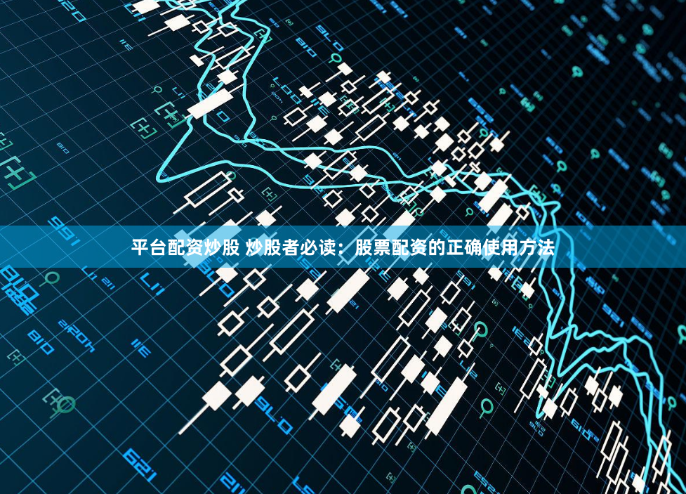 平台配资炒股 炒股者必读：股票配资的正确使用方法