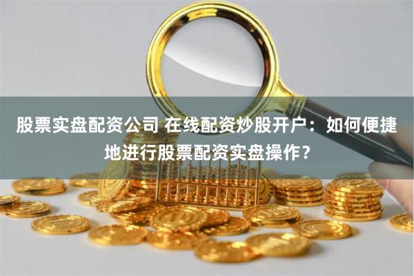 股票实盘配资公司 在线配资炒股开户:如何便捷地进行股票配资实盘操作?