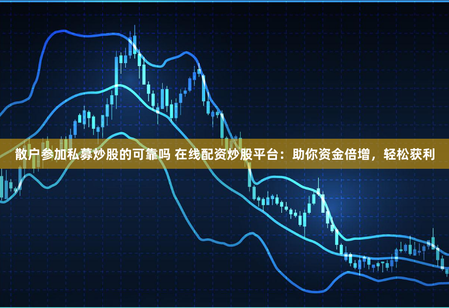 散户参加私募炒股的可靠吗 在线配资炒股平台:助你资金倍增,轻松获利