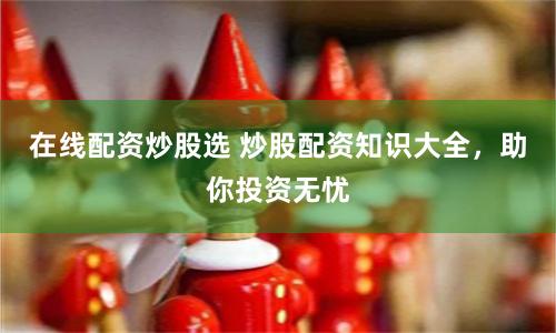 在线配资炒股选 炒股配资知识大全,助你投资无忧
