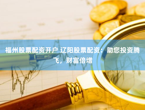 福州股票配资开户 辽阳股票配资:助您投资腾飞,财富倍增