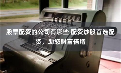 股票配资的公司有哪些 配资炒股首选配资，助您财富倍增