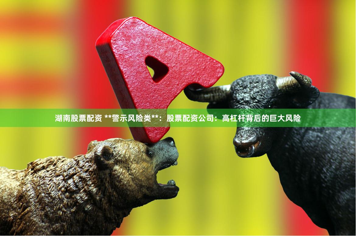 湖南股票配资 **警示风险类**:股票配资公司:高杠杆背后的巨大风险