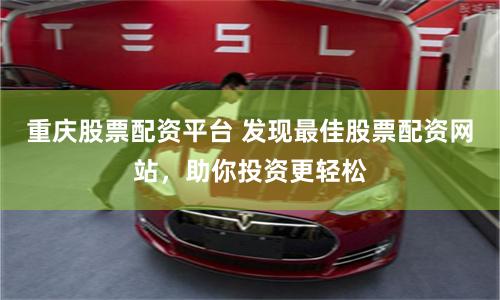 重庆股票配资平台 发现最佳股票配资网站，助你投资更轻松