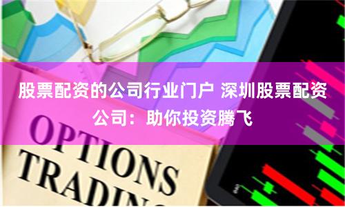 股票配资的公司行业门户 深圳股票配资公司：助你投资腾飞