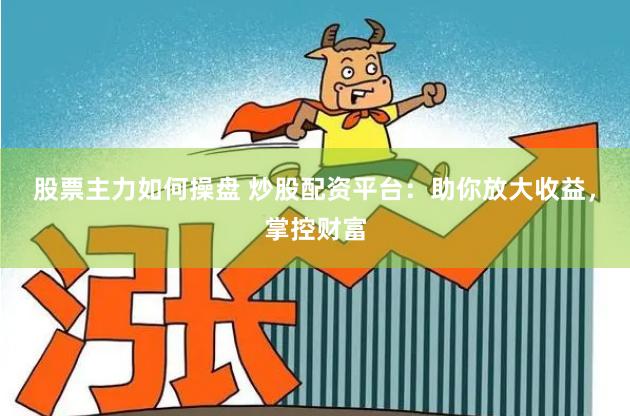 股票主力如何操盘 炒股配资平台：助你放大收益，掌控财富