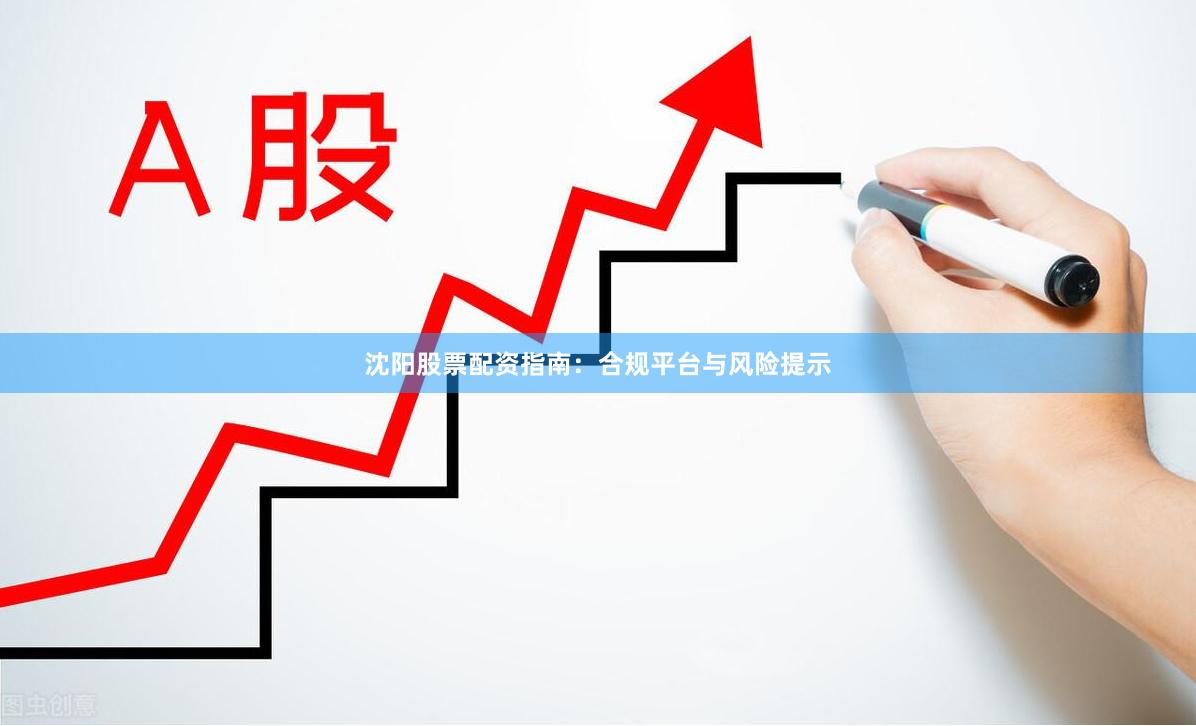 沈阳股票配资指南：合规平台与风险提示