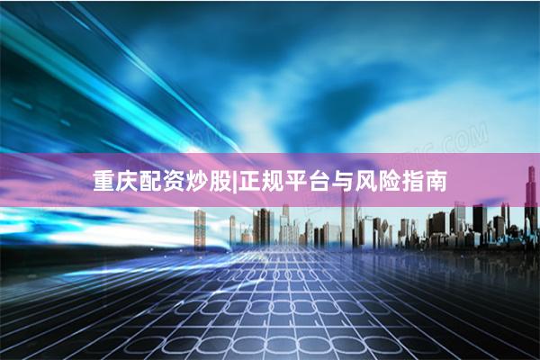 重庆配资炒股|正规平台与风险指南