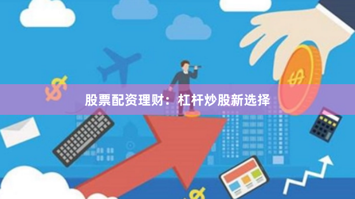 股票配资理财：杠杆炒股新选择