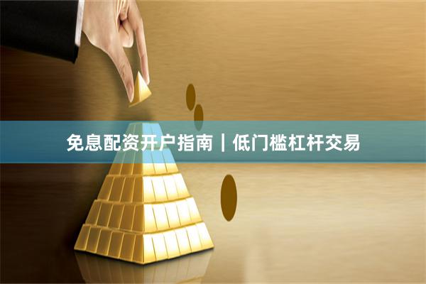 免息配资开户指南｜低门槛杠杆交易