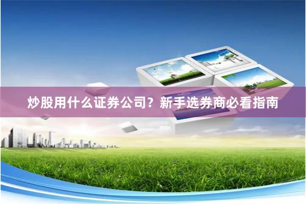 炒股用什么证券公司？新手选券商必看指南