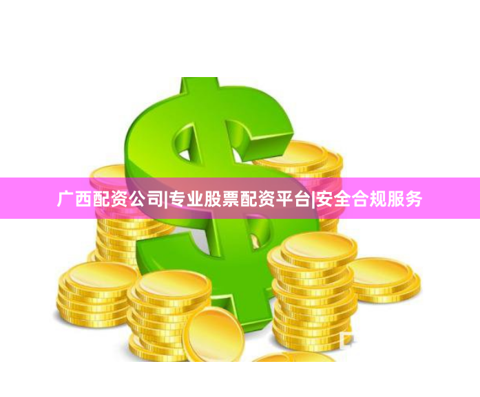 广西配资公司|专业股票配资平台|安全合规服务