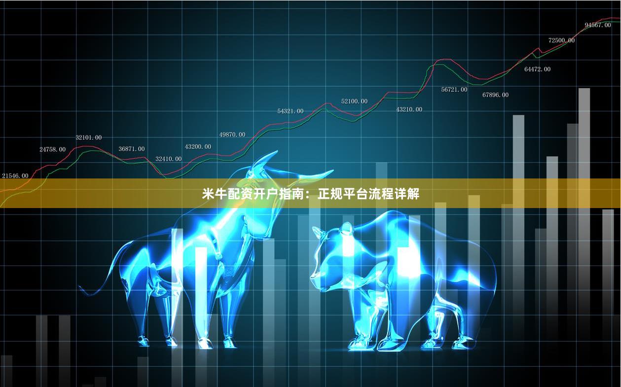 米牛配资开户指南：正规平台流程详解